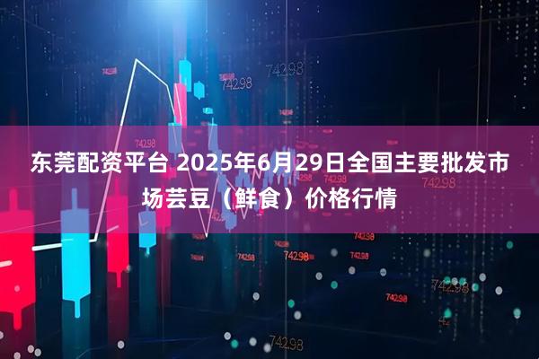 东莞配资平台 2025年6月29日全国主要批发市场芸豆（鲜食）价格行情