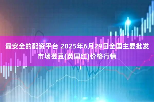 最安全的配资平台 2025年6月29日全国主要批发市场芸豆(英国红)价格行情