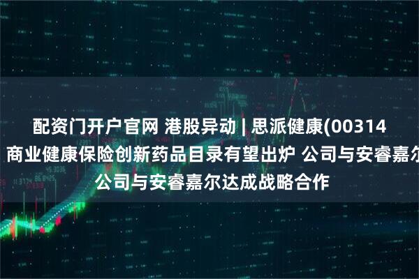 配资门开户官网 港股异动 | 思派健康(00314)午后涨超12% 商业健康保险创新药品目录有望出炉 公司与安睿嘉尔达成战略合作