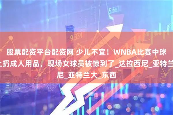 股票配资平台配资网 少儿不宜！WNBA比赛中球迷朝场上扔成人用品，现场女球员被惊到了_达拉西尼_亚特兰大_东西