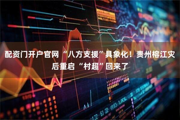 配资门开户官网 “八方支援”具象化！贵州榕江灾后重启 “村超”回来了