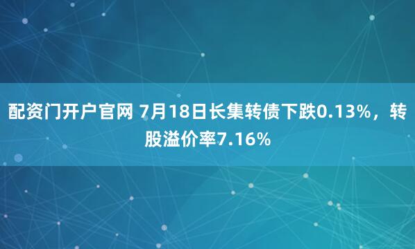配资门开户官网 7月18日长集转债下跌0.13%，转股溢价率7.16%