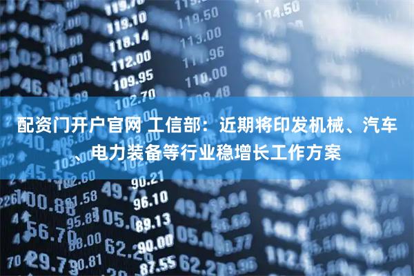 配资门开户官网 工信部：近期将印发机械、汽车、电力装备等行业稳增长工作方案