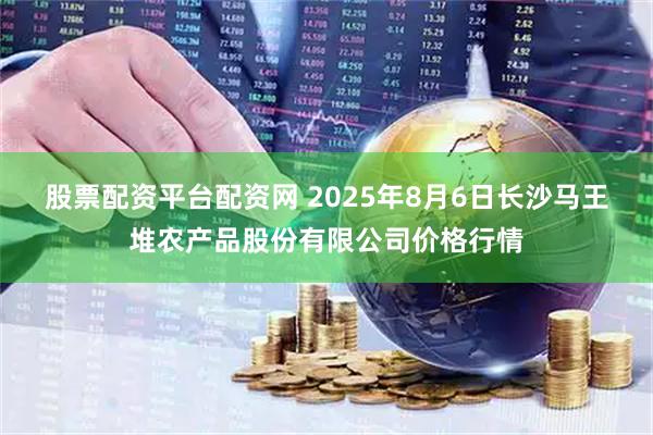 股票配资平台配资网 2025年8月6日长沙马王堆农产品股份有限公司价格行情