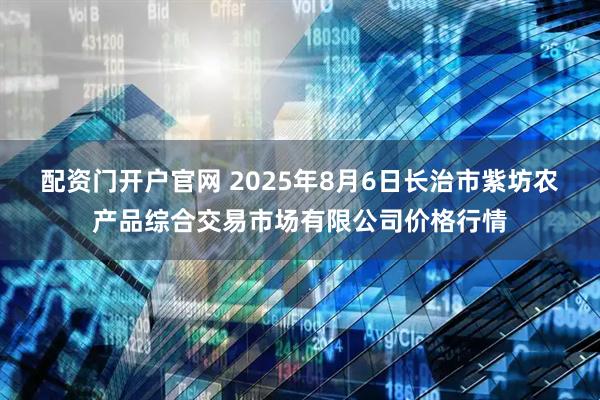 配资门开户官网 2025年8月6日长治市紫坊农产品综合交易市场有限公司价格行情