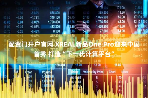 配资门开户官网 XREAL新品One Pro迎来中国首秀 打造“下一代计算平台”