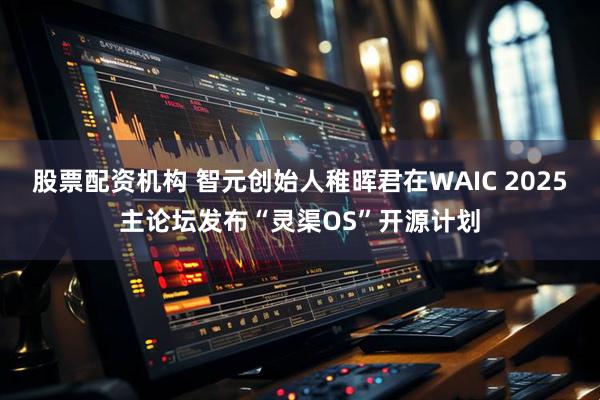 股票配资机构 智元创始人稚晖君在WAIC 2025主论坛发布“灵渠OS”开源计划