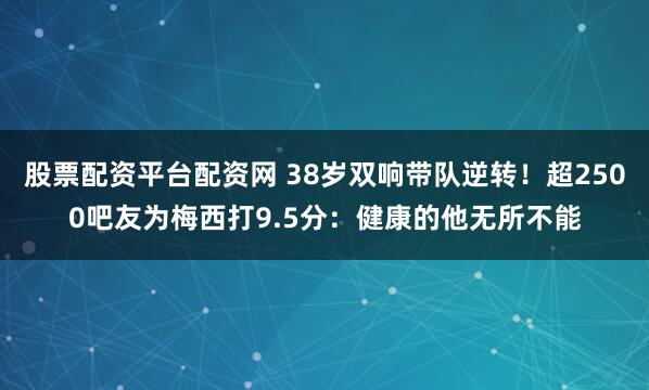 股票配资平台配资网 38岁双响带队逆转！超2500吧友为梅西打9.5分：健康的他无所不能