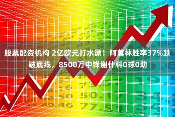 股票配资机构 2亿欧元打水漂！阿莫林胜率37%跌破底线，8500万中锋谢什科0球0助