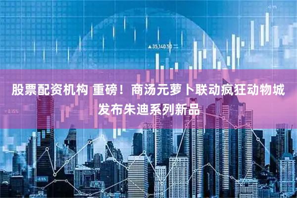 股票配资机构 重磅！商汤元萝卜联动疯狂动物城发布朱迪系列新品