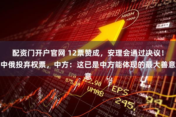 配资门开户官网 12票赞成，安理会通过决议！中俄投弃权票，中方：这已是中方能体现的最大善意