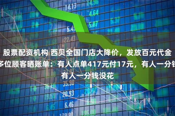 股票配资机构 西贝全国门店大降价，发放百元代金券，多位顾客晒账单：有人点单417元付17元，有人一分钱没花