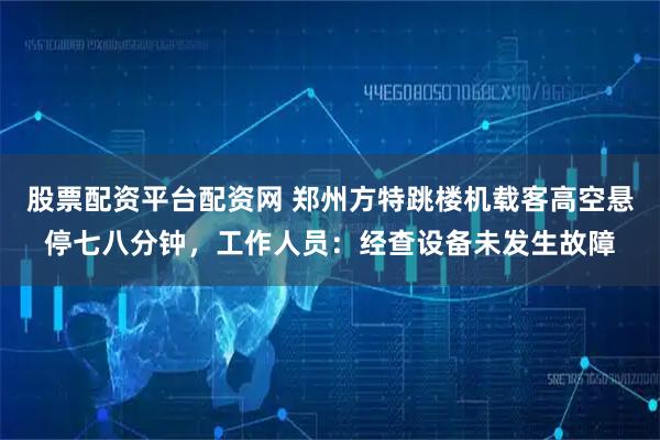股票配资平台配资网 郑州方特跳楼机载客高空悬停七八分钟，工作人员：经查设备未发生故障