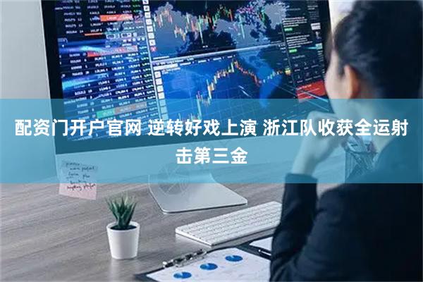 配资门开户官网 逆转好戏上演 浙江队收获全运射击第三金