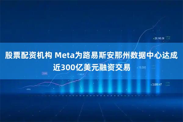 股票配资机构 Meta为路易斯安那州数据中心达成近300亿美元融资交易