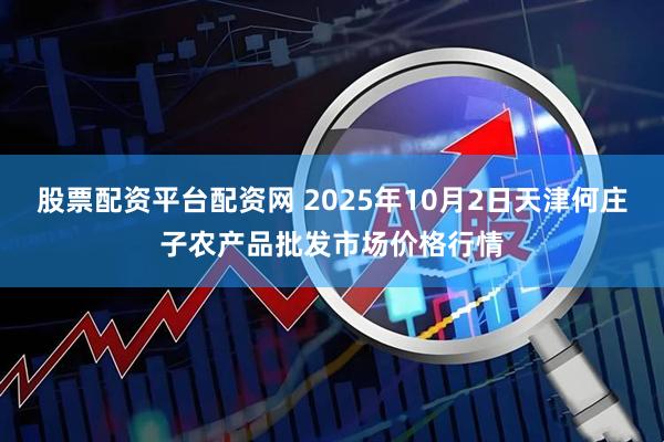 股票配资平台配资网 2025年10月2日天津何庄子农产品批发市场价格行情