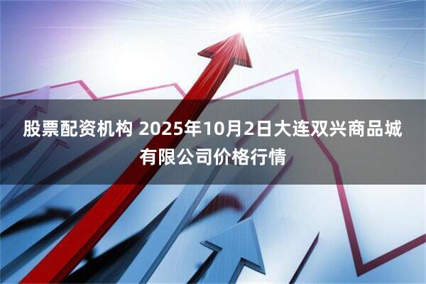 股票配资机构 2025年10月2日大连双兴商品城有限公司价格行情