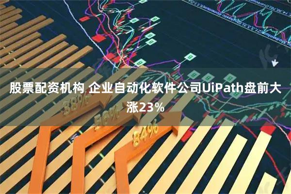 股票配资机构 企业自动化软件公司UiPath盘前大涨23%