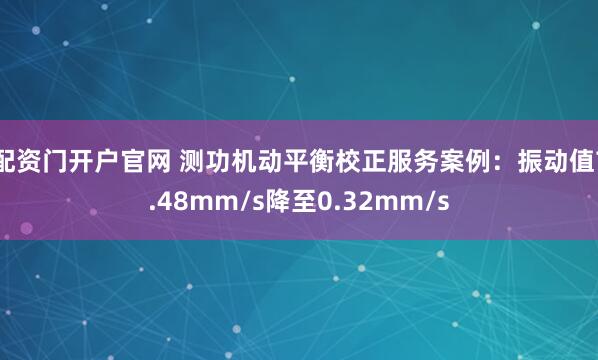 配资门开户官网 测功机动平衡校正服务案例：振动值7.48mm/s降至0.32mm/s