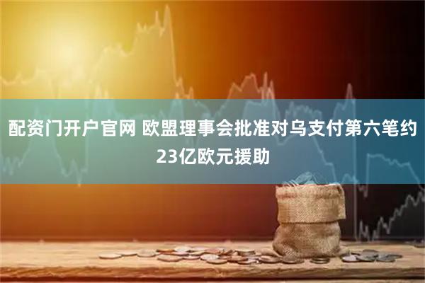 配资门开户官网 欧盟理事会批准对乌支付第六笔约23亿欧元援助