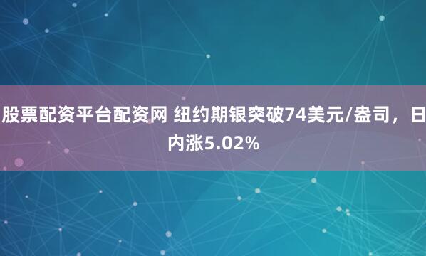 股票配资平台配资网 纽约期银突破74美元/盎司，日内涨5.02%