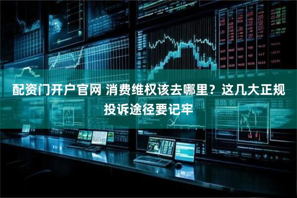 配资门开户官网 消费维权该去哪里？这几大正规投诉途径要记牢